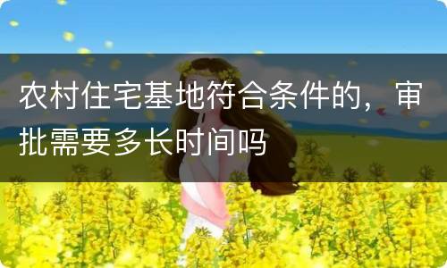农村住宅基地符合条件的，审批需要多长时间吗