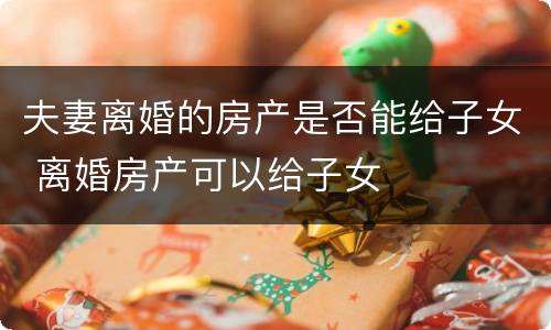 夫妻离婚的房产是否能给子女 离婚房产可以给子女