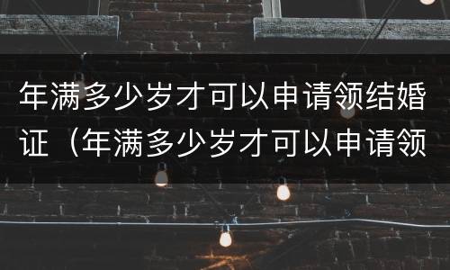 年满多少岁才可以申请领结婚证（年满多少岁才可以申请领结婚证书）