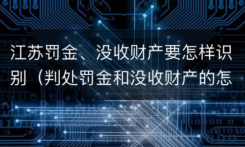 江苏罚金、没收财产要怎样识别（判处罚金和没收财产的怎么执行）