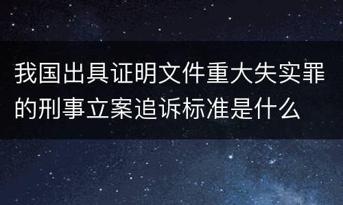 我国出具证明文件重大失实罪的刑事立案追诉标准是什么