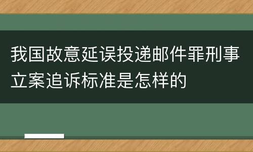 我国故意延误投递邮件罪刑事立案追诉标准是怎样的