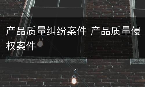 产品质量纠纷案件 产品质量侵权案件