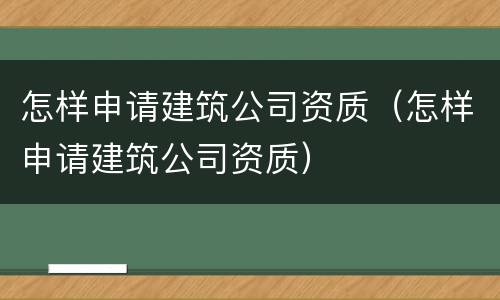怎样申请建筑公司资质（怎样申请建筑公司资质）