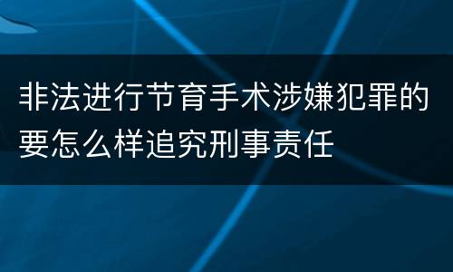 非法进行节育手术涉嫌犯罪的要怎么样追究刑事责任