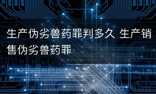 生产伪劣兽药罪判多久 生产销售伪劣兽药罪