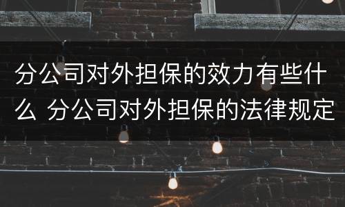 分公司对外担保的效力有些什么 分公司对外担保的法律规定