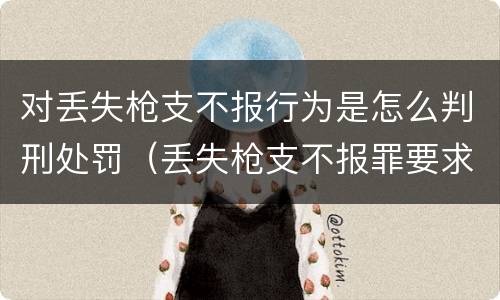 对丢失枪支不报行为是怎么判刑处罚（丢失枪支不报罪要求造成了严重后果的才构成犯罪）