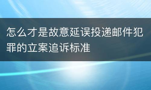 怎么才是故意延误投递邮件犯罪的立案追诉标准