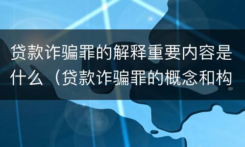 贷款诈骗罪的解释重要内容是什么（贷款诈骗罪的概念和构成要件）