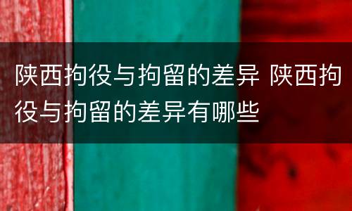 陕西拘役与拘留的差异 陕西拘役与拘留的差异有哪些
