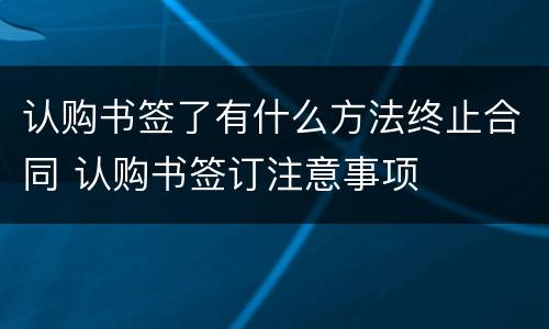 认购书签了有什么方法终止合同 认购书签订注意事项