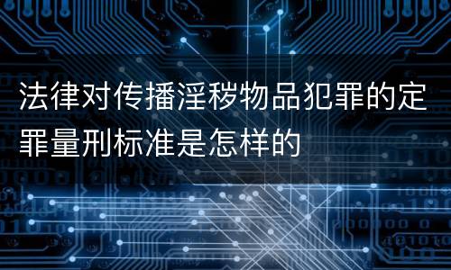 法律对传播淫秽物品犯罪的定罪量刑标准是怎样的