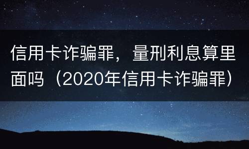 信用卡诈骗罪，量刑利息算里面吗（2020年信用卡诈骗罪）