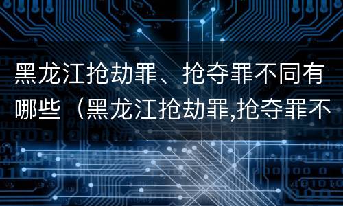 黑龙江抢劫罪、抢夺罪不同有哪些（黑龙江抢劫罪,抢夺罪不同有哪些行为）