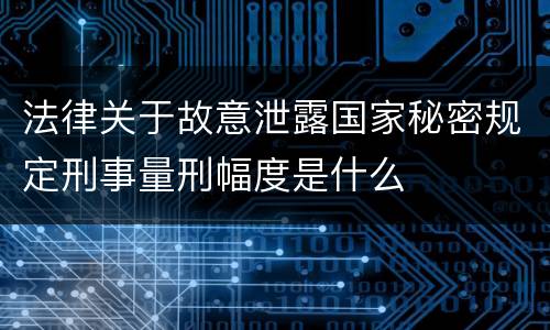 法律关于故意泄露国家秘密规定刑事量刑幅度是什么