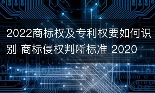 2022商标权及专利权要如何识别 商标侵权判断标准 2020