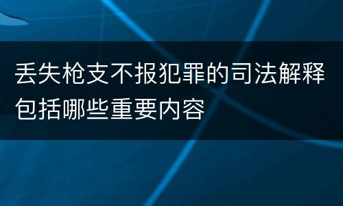 丢失枪支不报犯罪的司法解释包括哪些重要内容