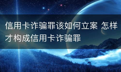 信用卡诈骗罪该如何立案 怎样才构成信用卡诈骗罪
