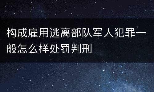 构成雇用逃离部队军人犯罪一般怎么样处罚判刑