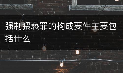 强制猥亵罪的构成要件主要包括什么