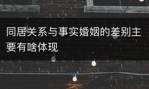同居关系与事实婚姻的差别主要有啥体现