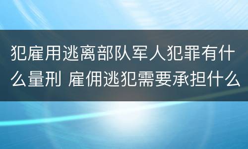 犯雇用逃离部队军人犯罪有什么量刑 雇佣逃犯需要承担什么责任