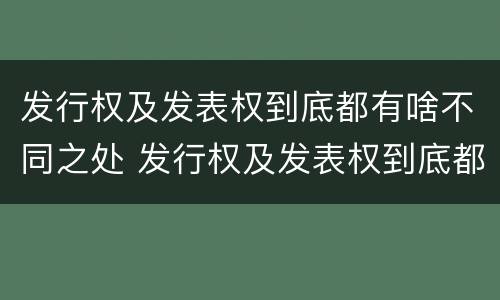发行权及发表权到底都有啥不同之处 发行权及发表权到底都有啥不同之处呢