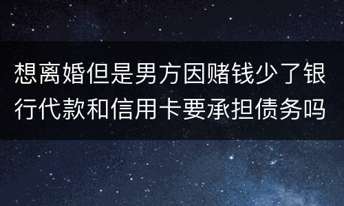 想离婚但是男方因赌钱少了银行代款和信用卡要承担债务吗