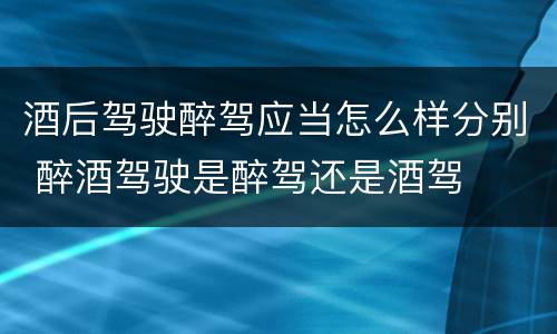 酒后驾驶醉驾应当怎么样分别 醉酒驾驶是醉驾还是酒驾