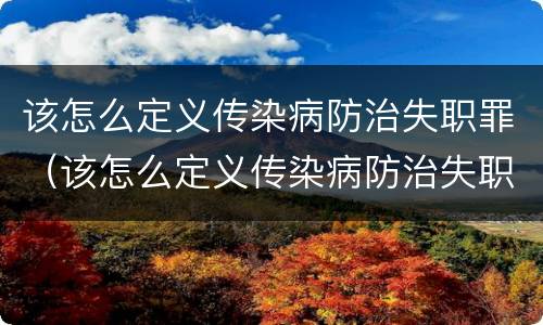该怎么定义传染病防治失职罪（该怎么定义传染病防治失职罪案例）