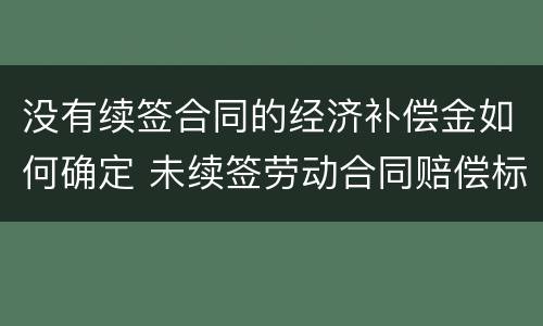 没有续签合同的经济补偿金如何确定 未续签劳动合同赔偿标准2020年