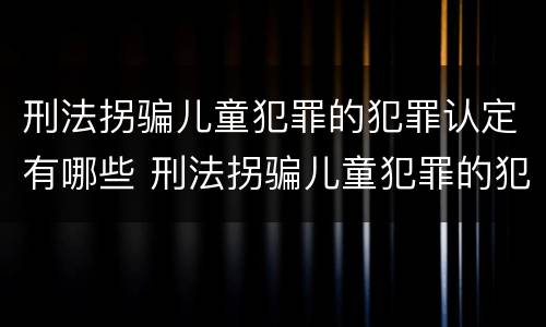 刑法拐骗儿童犯罪的犯罪认定有哪些 刑法拐骗儿童犯罪的犯罪认定有哪些情形