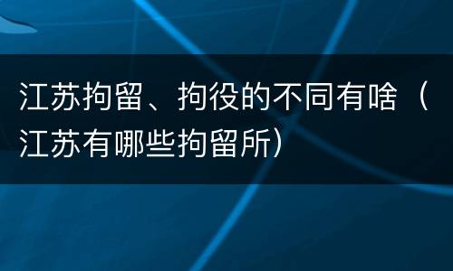 江苏拘留、拘役的不同有啥（江苏有哪些拘留所）