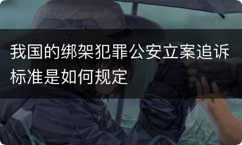 我国的绑架犯罪公安立案追诉标准是如何规定