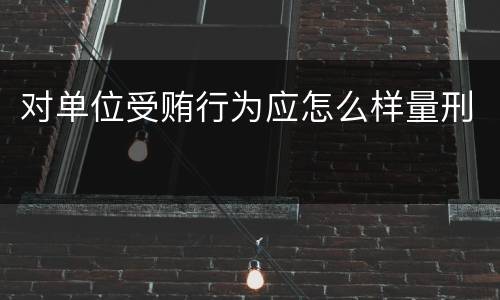 对单位受贿行为应怎么样量刑