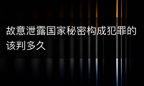 故意泄露国家秘密构成犯罪的该判多久