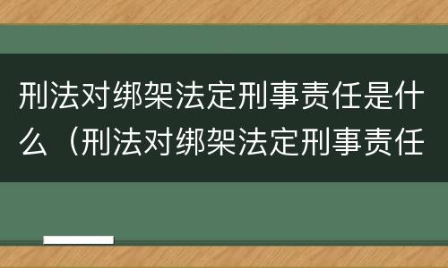 刑法对绑架法定刑事责任是什么（刑法对绑架法定刑事责任是什么罪）