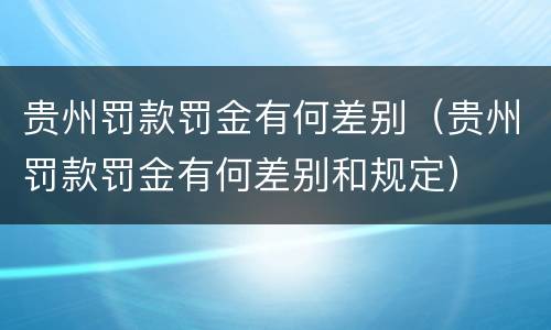 贵州罚款罚金有何差别（贵州罚款罚金有何差别和规定）