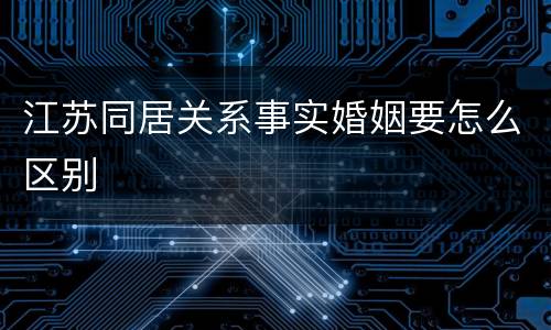 江苏同居关系事实婚姻要怎么区别