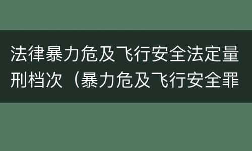 法律暴力危及飞行安全法定量刑档次（暴力危及飞行安全罪属于行为犯）