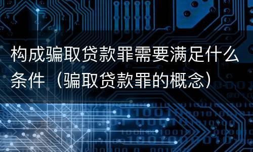 构成骗取贷款罪需要满足什么条件（骗取贷款罪的概念）