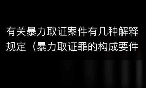 有关暴力取证案件有几种解释规定（暴力取证罪的构成要件）