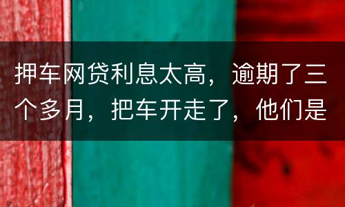 押车网贷利息太高，逾期了三个多月，把车开走了，他们是非法的，我该怎么办