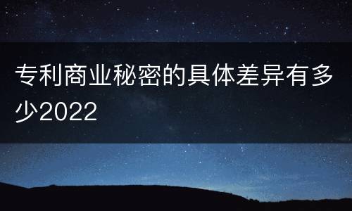 专利商业秘密的具体差异有多少2022
