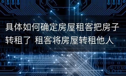 具体如何确定房屋租客把房子转租了 租客将房屋转租他人