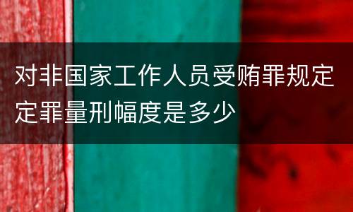 对非国家工作人员受贿罪规定定罪量刑幅度是多少