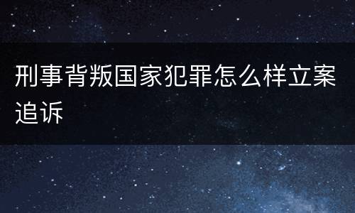 刑事背叛国家犯罪怎么样立案追诉
