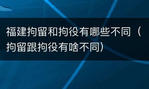 福建拘留和拘役有哪些不同（拘留跟拘役有啥不同）
