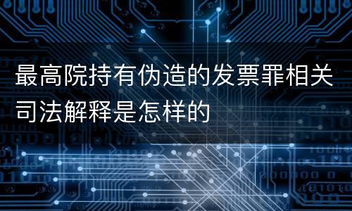最高院持有伪造的发票罪相关司法解释是怎样的
